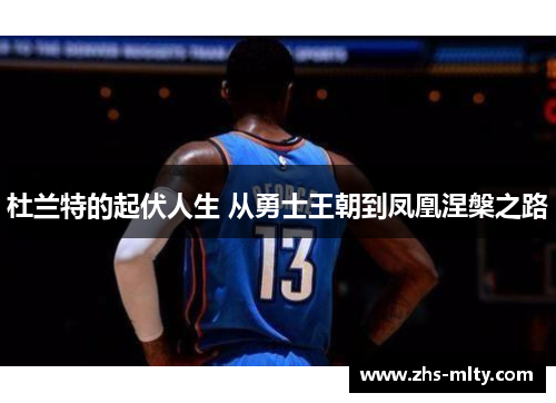 杜兰特的起伏人生 从勇士王朝到凤凰涅槃之路 杜兰特的起伏人生 从勇士王朝到凤凰涅槃之路