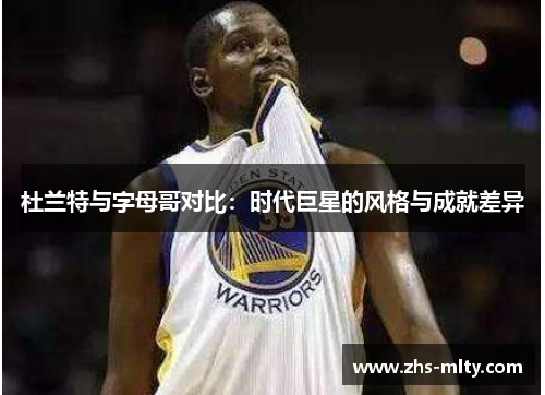 杜兰特与字母哥对比:时代巨星的风格与成就差异 杜兰特与字母哥对比:时代巨星的风格与成就差异