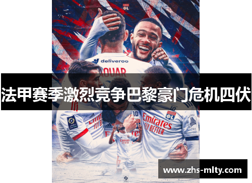 法甲赛季激烈竞争巴黎豪门危机四伏 法甲赛季激烈竞争巴黎豪门危机四伏