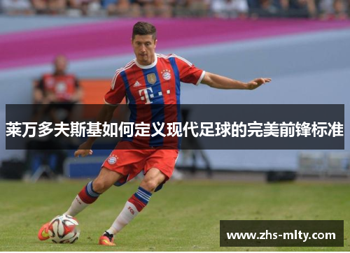 莱万多夫斯基如何定义现代足球的完美前锋标准 莱万多夫斯基如何定义现代足球的完美前锋标准
