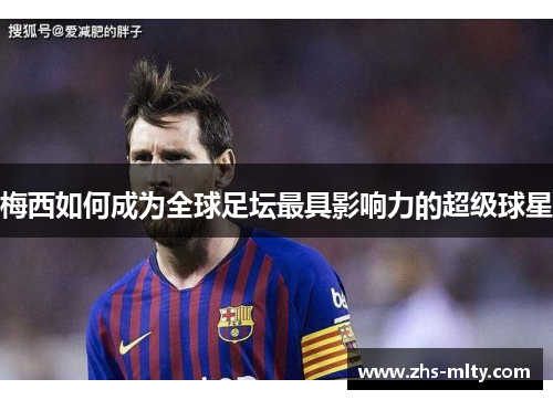 梅西如何成为全球足坛最具影响力的超级球星 梅西如何成为全球足坛最具影响力的超级球星