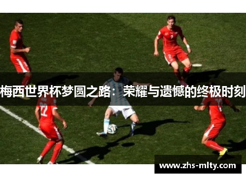 梅西世界杯梦圆之路:荣耀与遗憾的终极时刻 梅西世界杯梦圆之路:荣耀与遗憾的终极时刻