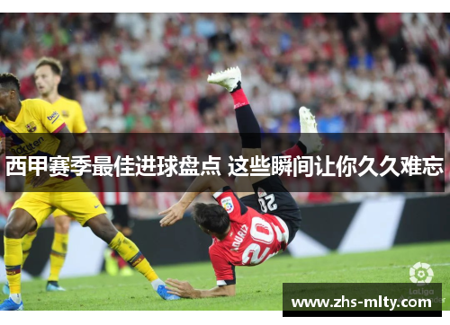 西甲赛季最佳进球盘点 这些瞬间让你久久难忘 西甲赛季最佳进球盘点 这些瞬间让你久久难忘