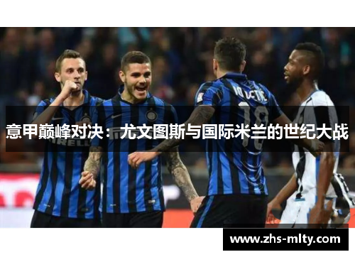 意甲巅峰对决:尤文图斯与国际米兰的世纪大战 意甲巅峰对决:尤文图斯与国际米兰的世纪大战