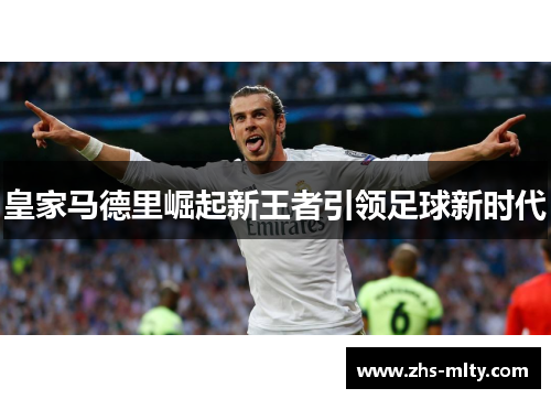 皇家马德里崛起新王者引领足球新时代 皇家马德里崛起新王者引领足球新时代