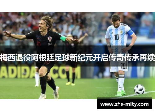 梅西退役阿根廷足球新纪元开启传奇传承再续 梅西退役阿根廷足球新纪元开启传奇传承再续