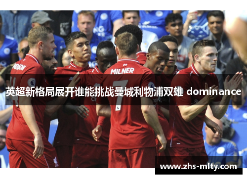 英超新格局展开谁能挑战曼城利物浦双雄 dominance 英超新格局展开谁能挑战曼城利物浦双雄 dominance