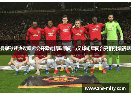 曼联球迷热议奥运会开幕式精彩瞬间 与足球明星同台亮相引爆话题 曼联球迷热议奥运会开幕式精彩瞬间 与足球明星同台亮相引爆话题