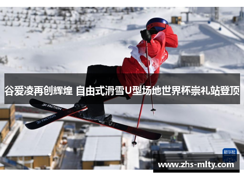 谷爱凌再创辉煌 自由式滑雪U型场地世界杯崇礼站登顶 谷爱凌再创辉煌 自由式滑雪U型场地世界杯崇礼站登顶
