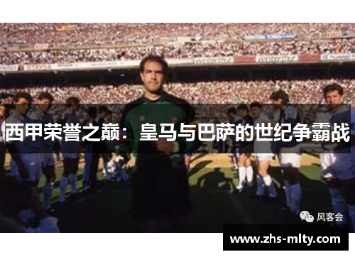 西甲荣誉之巅:皇马与巴萨的世纪争霸战 西甲荣誉之巅:皇马与巴萨的世纪争霸战