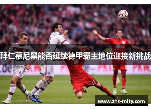 拜仁慕尼黑能否延续德甲霸主地位迎接新挑战 拜仁慕尼黑能否延续德甲霸主地位迎接新挑战