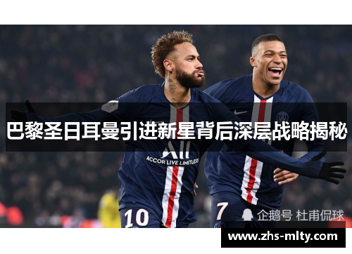 巴黎圣日耳曼引进新星背后深层战略揭秘 巴黎圣日耳曼引进新星背后深层战略揭秘