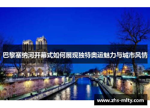 巴黎塞纳河开幕式如何展现独特奥运魅力与城市风情 巴黎塞纳河开幕式如何展现独特奥运魅力与城市风情