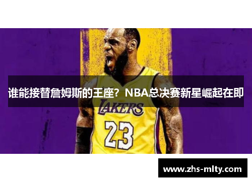 谁能接替詹姆斯的王座?NBA总决赛新星崛起在即 谁能接替詹姆斯的王座?NBA总决赛新星崛起在即