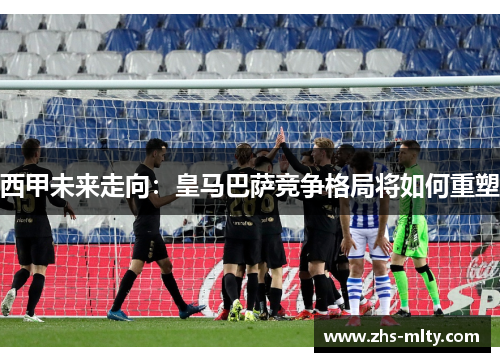 西甲未来走向:皇马巴萨竞争格局将如何重塑 西甲未来走向:皇马巴萨竞争格局将如何重塑