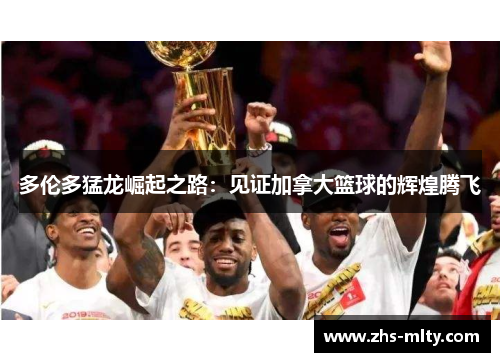 多伦多猛龙崛起之路:见证加拿大篮球的辉煌腾飞 多伦多猛龙崛起之路:见证加拿大篮球的辉煌腾飞