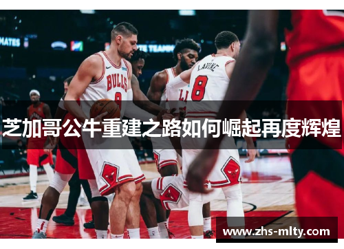 芝加哥公牛重建之路如何崛起再度辉煌 芝加哥公牛重建之路如何崛起再度辉煌