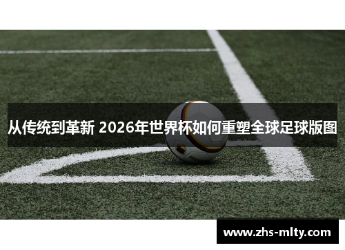 从传统到革新 2026年世界杯如何重塑全球足球版图 从传统到革新 2026年世界杯如何重塑全球足球版图