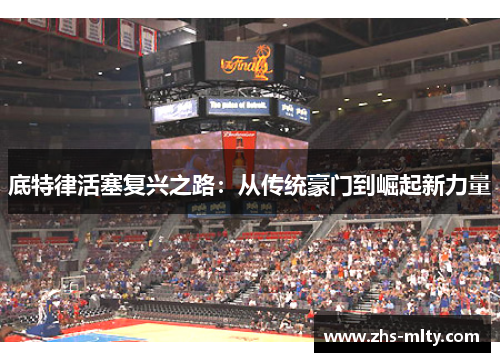 底特律活塞复兴之路:从传统豪门到崛起新力量 底特律活塞复兴之路:从传统豪门到崛起新力量