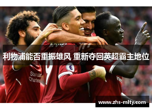 利物浦能否重振雄风 重新夺回英超霸主地位 利物浦能否重振雄风 重新夺回英超霸主地位