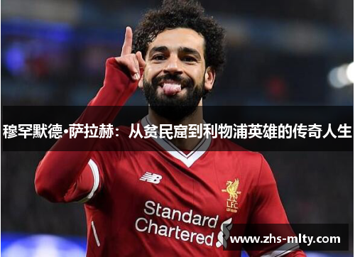 穆罕默德·萨拉赫:从贫民窟到利物浦英雄的传奇人生 穆罕默德·萨拉赫:从贫民窟到利物浦英雄的传奇人生
