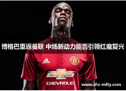 博格巴重返曼联 中场新动力能否引领红魔复兴