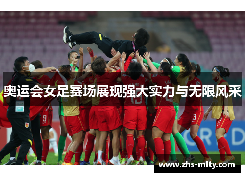奥运会女足赛场展现强大实力与无限风采 奥运会女足赛场展现强大实力与无限风采