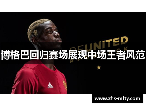 博格巴回归赛场展现中场王者风范 博格巴回归赛场展现中场王者风范