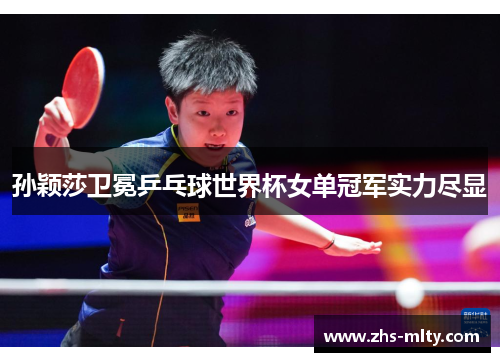 孙颖莎卫冕乒乓球世界杯女单冠军实力尽显 孙颖莎卫冕乒乓球世界杯女单冠军实力尽显