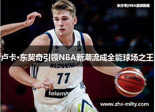 卢卡·东契奇引领NBA新潮流成全能球场之王 卢卡·东契奇引领NBA新潮流成全能球场之王