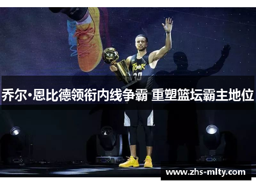 乔尔·恩比德领衔内线争霸 重塑篮坛霸主地位