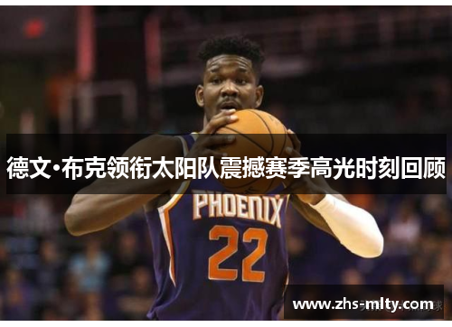 德文·布克领衔太阳队震撼赛季高光时刻回顾 德文·布克领衔太阳队震撼赛季高光时刻回顾