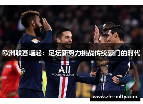 欧洲联赛崛起:足坛新势力挑战传统豪门的时代 欧洲联赛崛起:足坛新势力挑战传统豪门的时代