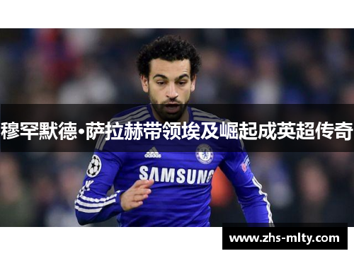 穆罕默德·萨拉赫带领埃及崛起成英超传奇 穆罕默德·萨拉赫带领埃及崛起成英超传奇