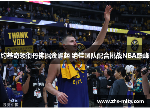 约基奇领衔丹佛掘金崛起 绝佳团队配合挑战NBA巅峰 约基奇领衔丹佛掘金崛起 绝佳团队配合挑战NBA巅峰