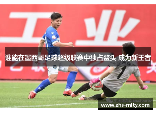 谁能在墨西哥足球超级联赛中独占鳌头 成为新王者 谁能在墨西哥足球超级联赛中独占鳌头 成为新王者