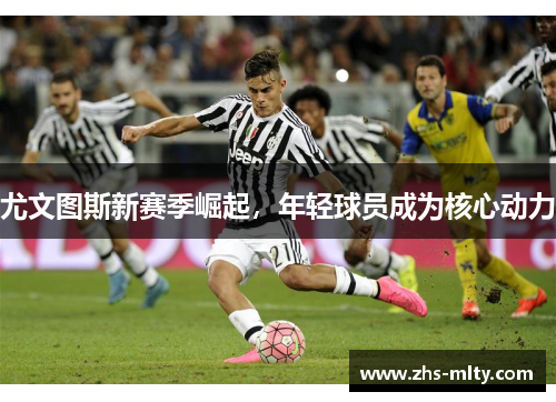 尤文图斯新赛季崛起,年轻球员成为核心动力 尤文图斯新赛季崛起,年轻球员成为核心动力