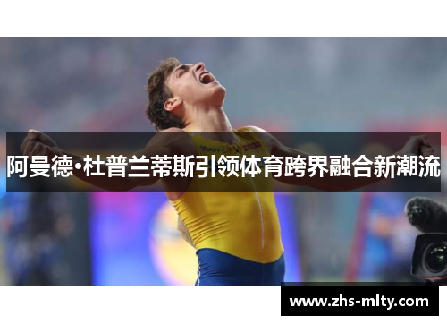 阿曼德·杜普兰蒂斯引领体育跨界融合新潮流 阿曼德·杜普兰蒂斯引领体育跨界融合新潮流