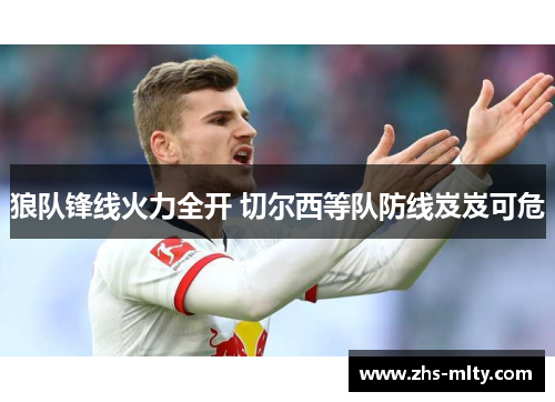 狼队锋线火力全开 切尔西等队防线岌岌可危 狼队锋线火力全开 切尔西等队防线岌岌可危