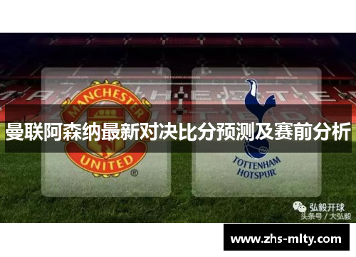 曼联阿森纳最新对决比分预测及赛前分析 曼联阿森纳最新对决比分预测及赛前分析