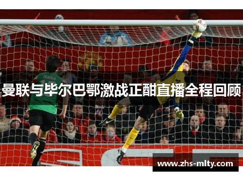曼联与毕尔巴鄂激战正酣直播全程回顾 曼联与毕尔巴鄂激战正酣直播全程回顾