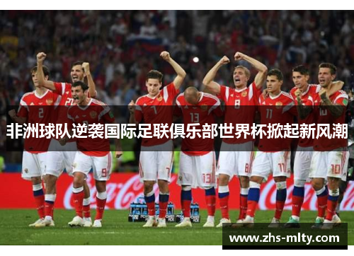非洲球队逆袭国际足联俱乐部世界杯掀起新风潮 非洲球队逆袭国际足联俱乐部世界杯掀起新风潮