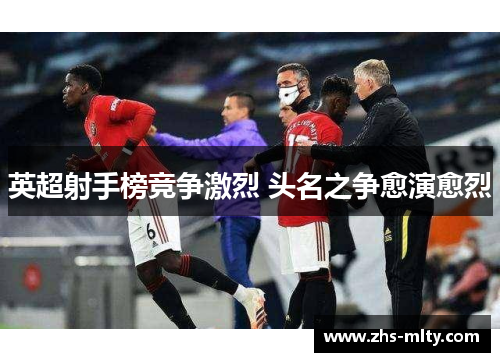 英超射手榜竞争激烈 头名之争愈演愈烈 英超射手榜竞争激烈 头名之争愈演愈烈