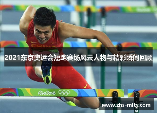 2021东京奥运会短跑赛场风云人物与精彩瞬间回顾