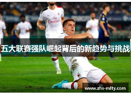 五大联赛强队崛起背后的新趋势与挑战 五大联赛强队崛起背后的新趋势与挑战