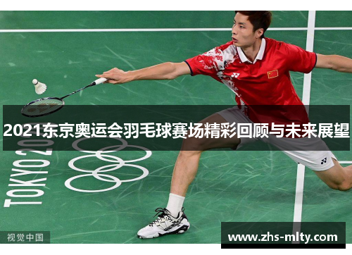 2021东京奥运会羽毛球赛场精彩回顾与未来展望 2021东京奥运会羽毛球赛场精彩回顾与未来展望