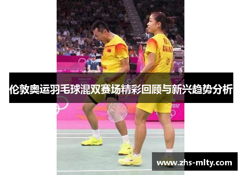 伦敦奥运羽毛球混双赛场精彩回顾与新兴趋势分析 伦敦奥运羽毛球混双赛场精彩回顾与新兴趋势分析