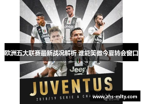 欧洲五大联赛最新战况解析 谁能笑傲今夏转会窗口 欧洲五大联赛最新战况解析 谁能笑傲今夏转会窗口