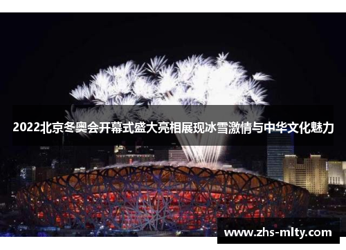 2022北京冬奥会开幕式盛大亮相展现冰雪激情与中华文化魅力
